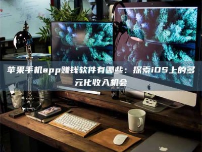 安宁苹果手机app赚钱软件有哪些：探索iOS上的多元化收入机会