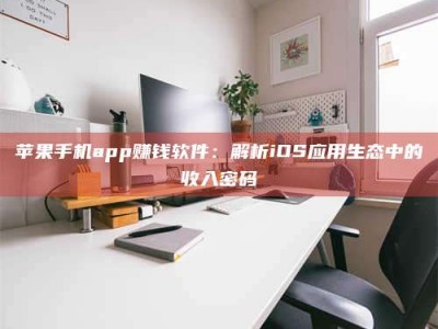 安宁苹果手机app赚钱软件：解析iOS应用生态中的收入密码