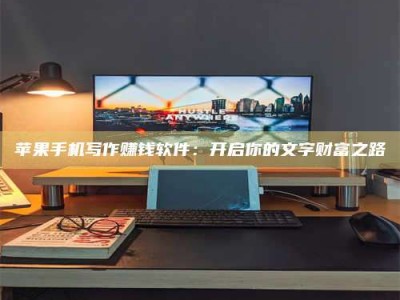 安宁苹果手机写作赚钱软件：开启你的文字财富之路