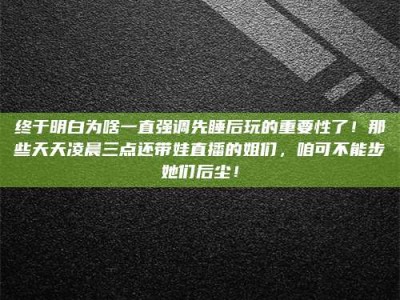 安宁终于明白为啥一直强调先睡后玩的重要性了！那些天天凌晨三点还带娃直播的姐们，咱可不能步她们后尘！