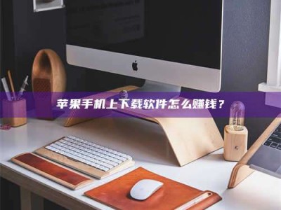 安宁苹果手机上下载软件怎么赚钱？