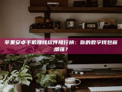 安宁苹果安卓手机赚钱软件排行榜：你的数字钱包新增强？