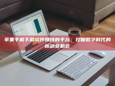 安宁苹果手机下载软件赚钱的平台：挖掘数字时代的新副业机会