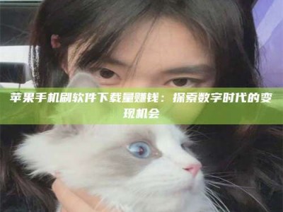 安宁苹果手机刷软件下载量赚钱：探索数字时代的变现机会