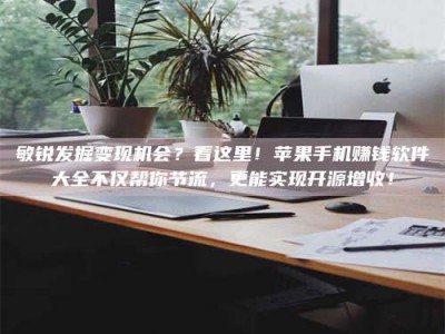 安宁敏锐发掘变现机会？看这里！苹果手机赚钱软件大全不仅帮你节流，更能实现开源增收！